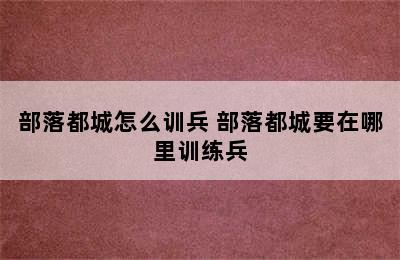 部落都城怎么训兵 部落都城要在哪里训练兵